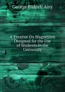 A Treatise On Magnetism Designed for the Use of Students in the University - George Biddell Airy