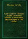 Last words of Thomas Carlyle. On trades-unions, promoterism and the signs of the times - Thomas Carlyle