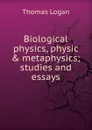 Biological physics, physic . metaphysics; studies and essays - Thomas Logan