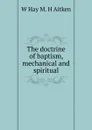 The doctrine of baptism, mechanical and spiritual - W Hay M. H Aitken