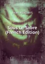 Sous Le Sabre (French Edition) - Jean Ajalbert