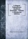 A Magyar Tudomanyos Akademia Ertesitoje ., Volume 1 (Hungarian Edition) - Magyar Tudományos Akadémia