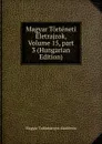 Magyar Torteneti Eletrajzok, Volume 15,.part 3 (Hungarian Edition) - Magyar Tudományos Akadémia