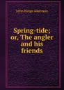 Spring-tide; or, The angler and his friends - John Yonge Akerman