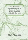 The Pleasures of Imagination: A Poem. in Three Books. by Mark Akinside Sic, M.D. - Mark Akenside