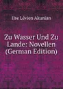 Zu Wasser Und Zu Lande: Novellen (German Edition) - Ilse Lévien Akunian