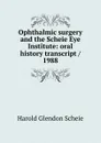 Ophthalmic surgery and the Scheie Eye Institute: oral history transcript / 1988 - Harold Glendon Scheie