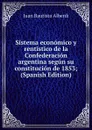 Sistema economico y rentistico de la Confederacion argentina segun su constitucion de 1853; (Spanish Edition) - Juan Bautista Alberdi