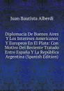 Diplomacia De Buenos Aires Y Los Intereses Americanos Y Europeos En El Plata: Con Motivo Del Reciente Tratado Entre Espana Y La Republica Argentina (Spanish Edition) - Juan Bautista Alberdi