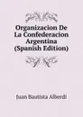 Organizacion De La Confederacion Argentina (Spanish Edition) - Juan Bautista Alberdi