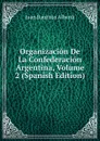 Organizacion De La Confederacion Argentina, Volume 2 (Spanish Edition) - Juan Bautista Alberdi