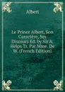 Le Prince Albert, Son Caractere, Ses Discours Ed. by Sir A. Helps Tr. Par Mme. De W. (French Edition) - Albert