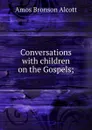 Conversations with children on the Gospels; - Amos Bronson Alcott