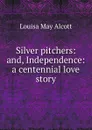 Silver pitchers: and, Independence: a centennial love story - Alcott Louisa May