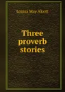 Three proverb stories - Alcott Louisa May