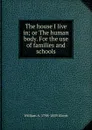 The house I live in; or The human body. For the use of families and schools - William A. Alcott