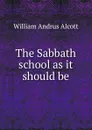The Sabbath school as it should be - William A. Alcott