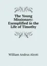 The Young Missionary: Exemplified in the Life of Timothy - William A. Alcott