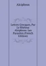 Lettres Grecques, Par Le Rheteur Alciphron: Les Parasites (French Edition) - Alciphron