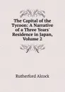 The Capital of the Tycoon: A Narrative of a Three Years. Residence in Japan, Volume 2 - Rutherford Alcock