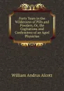 Forty Years in the Wilderness of Pills and Powders, Or, the Cogitations and Confessions of an Aged Physician - William A. Alcott