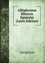 Alkiphronos Rhtoros Epistolai (Latin Edition) - Alciphron