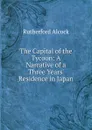 The Capital of the Tycoon: A Narrative of a Three Years. Residence in Japan - Rutherford Alcock