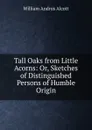 Tall Oaks from Little Acorns: Or, Sketches of Distinguished Persons of Humble Origin - William A. Alcott