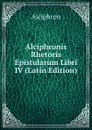 Alciphronis Rhetoris Epistularum Libri IV (Latin Edition) - Alciphron