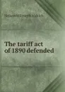 The tariff act of 1890 defended - Nelson Wilmarth Aldrich
