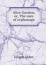 Alice Gordon; or, The uses of orphanage - Joseph Alden