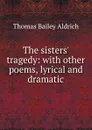The sisters. tragedy: with other poems, lyrical and dramatic - Aldrich Thomas Bailey