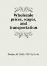 Wholesale prices, wages, and transportation - Nelson W. 1841-1915 Aldrich