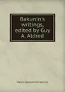 Bakunin.s writings, edited by Guy A. Aldred - Mikhail Aleksandrovich Bakunin