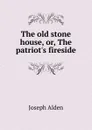 The old stone house, or, The patriot.s fireside - Joseph Alden