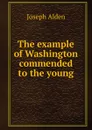 The example of Washington commended to the young - Joseph Alden