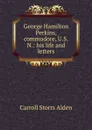 George Hamilton Perkins, commodore, U.S.N.: his life and letters - Carroll Storrs Alden