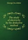 The study of electricity by the deductive method - George Ira Alden