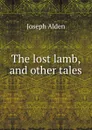 The lost lamb, and other tales - Joseph Alden