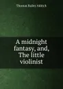 A midnight fantasy, and, The little violinist - Aldrich Thomas Bailey