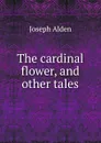 The cardinal flower, and other tales - Joseph Alden