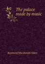 The palace made by music - Raymond Macdonald Alden
