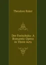 Der Freischutz: A Romantic Opera in Three Acts - Theodore Baker