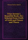 Friar Jerome.s Beautiful Book, Etc: Selected from Cloth of Gold and Flower and Thorn - Aldrich Thomas Bailey
