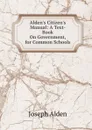 Alden.s Citizen.s Manual: A Text-Book On Government, for Common Schools - Joseph Alden