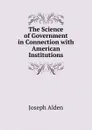 The Science of Government in Connection with American Institutions - Joseph Alden