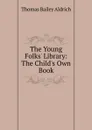 The Young Folks. Library: The Child.s Own Book - Aldrich Thomas Bailey