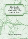 The Knight of the Burning Pestle and a King and No King - Beaumont Francis