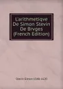 L.arithmetiqve De Simon Stevin De Brvges (French Edition) - Stevin Simon 1548-1620