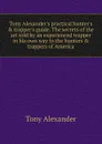 Tony Alexander.s practical hunter.s . trapper.s guide. The secrets of the art told by an experienced trapper in his own way to the hunters . trappers of America - Tony Alexander